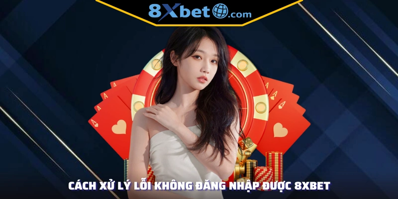 Cách xử lý lỗi không đăng nhập được 8XBET