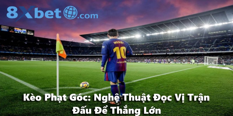 Kèo Phạt Góc: Nghệ Thuật Đọc Vị Trận Đấu Để Thắng Lớn